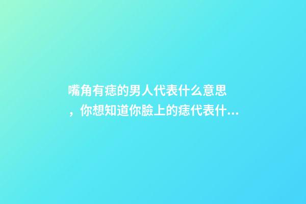 嘴角有痣的男人代表什么意思，你想知道你臉上的痣代表什么嗎-第1張-觀點-玄機派